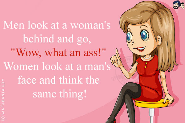 Men look at a woman's behind and go, `Wow, what an ass!`<br/>
Women look at a man's face and think the same thing!