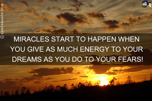 Miracles start to happen when you give as much energy to your dreams as you do to your fears!