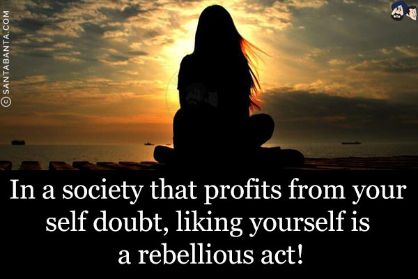 In a society that profits from your self doubt, liking yourself is a rebellious act!