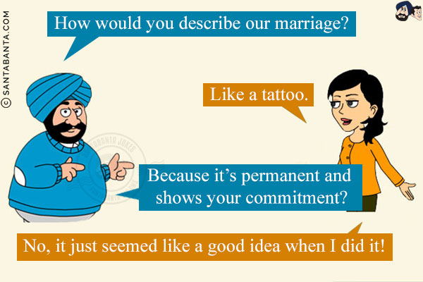 Santa: How would you describe our marriage?<br/>
Jeeto: Like a tattoo.<br/>
Santa: Because it's permanent and shows your commitment? <br/>
Jeeto: No, it just seemed like a good idea when I did it!