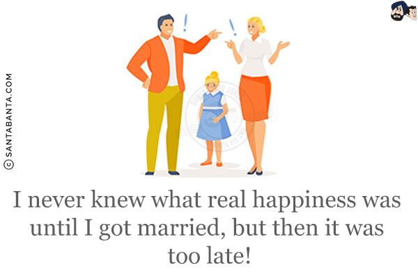 I never knew what real happiness was until I got married, but then it was too late!