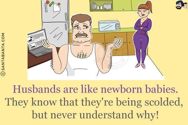 Husbands are like newborn babies.<br/>
They know that they're being scolded, but never understand why!