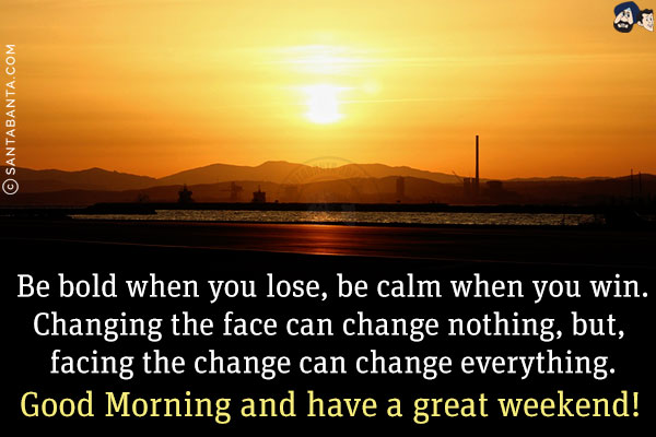 Be bold when you lose, be calm when you win.<br/>
Changing the face can change nothing, but, facing the change can change everything.<br/>
Good Morning and have a great weekend!