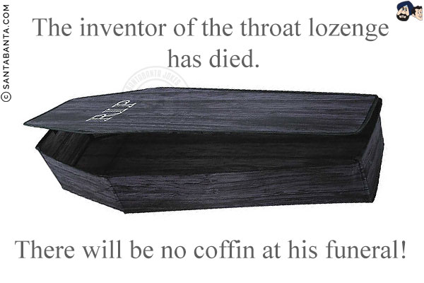 The inventor of the throat lozenge has died.<br/>
There will be no coffin at his funeral!