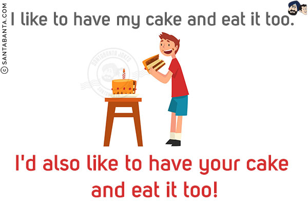 I like to have my cake and eat it too.<br/>
I'd also like to have your cake and eat it too!