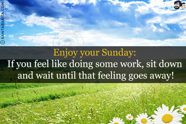 Enjoy your Sunday:<br/>
If you feel like doing some work, sit down and wait until that feeling goes away!