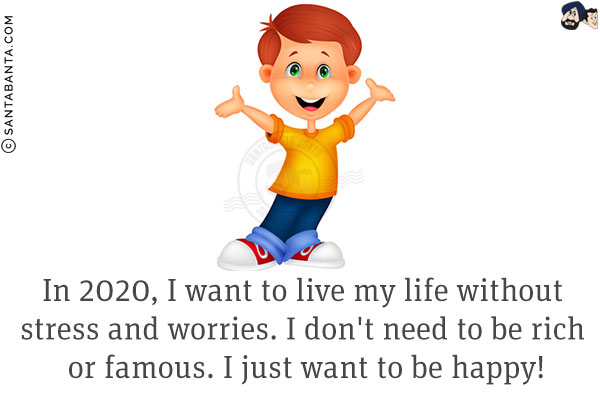 In 2020, I want to live my life without stress and worries. I don't need to be rich or famous. I just want to be happy!