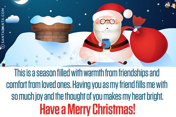 This is a season filled with warmth from friendships and comfort from loved ones. Having you as my friend fills me with so much joy and the thought of you makes my heart bright.<br/>
Have a Merry Christmas!