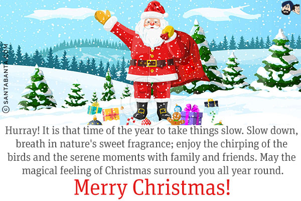 Hurray! It is that time of the year to take things slow. Slow down, breath in nature's sweet fragrance; enjoy the chirping of the birds and the serene moments with family and friends. May the magical feeling of Christmas surround you all year round.<br/>
Merry Christmas!