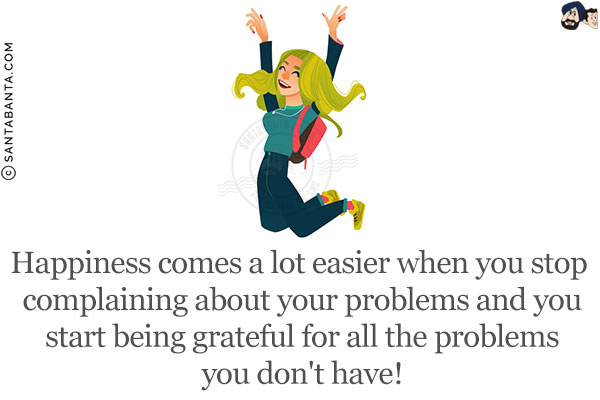 Happiness comes a lot easier when you stop complaining about your problems and you start being grateful for all the problems you don't have!