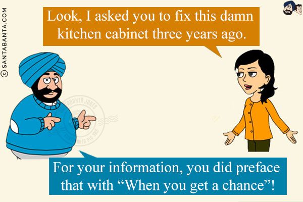 Jeeto: Look, I asked you to fix this damn kitchen cabinet three years ago.<br/>
Santa: For your information, you did preface that with `When you get a chance`!