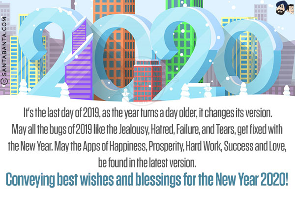 It's the last day of 2019, as the year turns a day older, it changes its version.<br/>
May all the bugs of 2019 like the Jealousy, Hatred, Failure, and Tears, get fixed with the New Year. May the Apps of Happiness, Prosperity, Hard Work, Success and Love, be found in the latest version. Conveying best wishes and blessings for the New Year 2020!