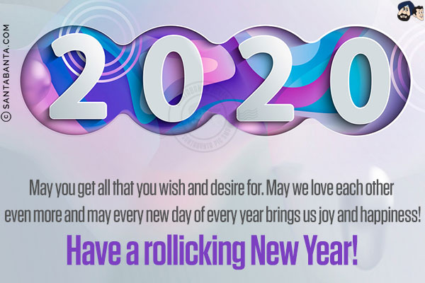 May you get all that you wish and desire for. May we love each other even more and may every new day of every year brings us joy and happiness!<br/>
Have a rollicking New Year!