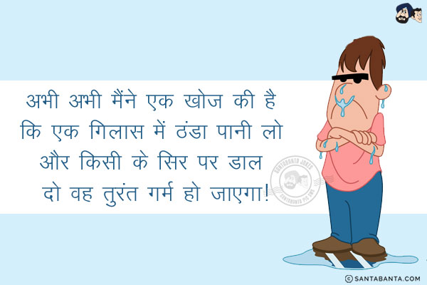 अभी अभी मैंने एक खोज की है कि एक गिलास में ठंडा पानी लो और किसी के सिर पर डाल दो वह तुरंत गर्म हो जाएगा!