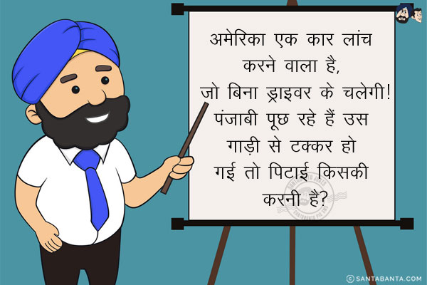 अमेरिका एक कार लांच करने वाला है, जो बिना ड्राइवर के चलेगी!<br/>
पंजाबी पूछ रहे हैं उस गाड़ी से टक्कर हो गई तो पिटाई किसकी करनी है?