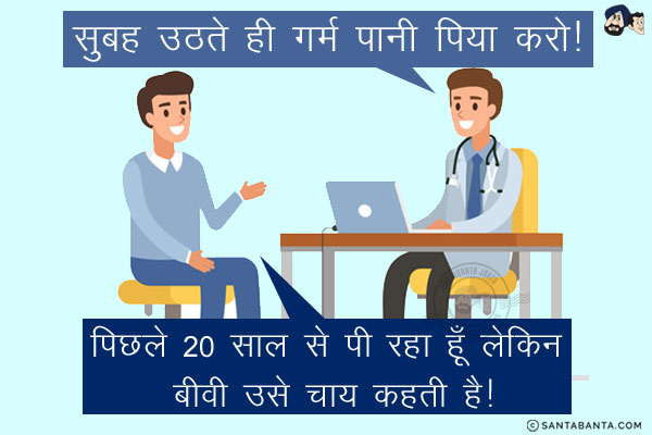 डॉक्टर: सुबह उठते ही गर्म पानी पिया करो!<br/>
मरीज़: पिछले 20 साल से पी रहा हूँ लेकिन बीवी उसे चाय कहती है!