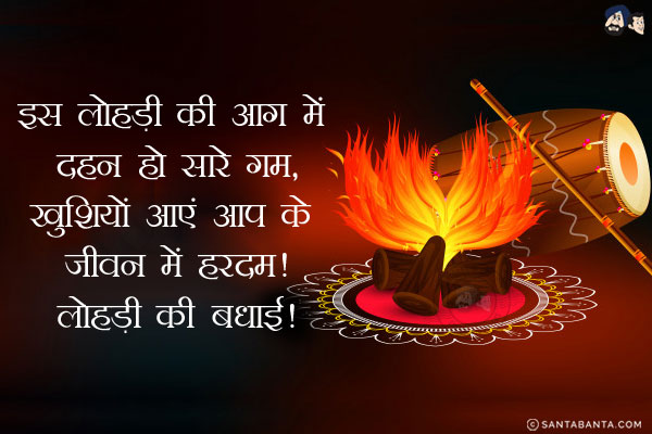 इस लोहड़ी की आग में दहन हो सारे गम,<br/>
खुशियों आएं आप के जीवन में हरदम!<br/>
लोहड़ी की बधाई!