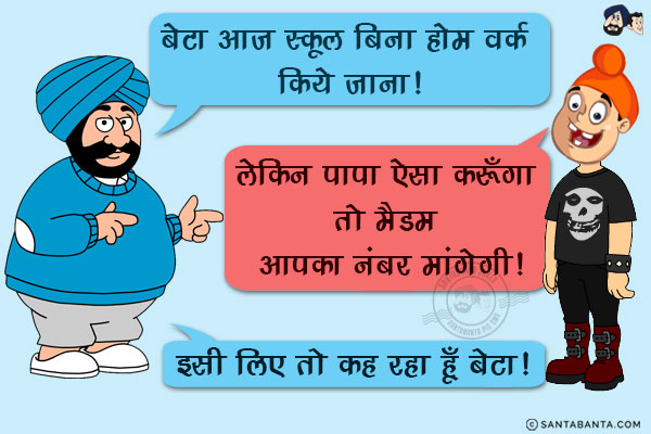 संता: बेटा आज स्कूल बिना होम वर्क किये जाना!<br/>
पप्पू: लेकिन पापा ऐसा करूँगा तो मैडम आपका नंबर मांगेगी!<br/>
संता: इसी लिए तो कह रहा हूँ बेटा!