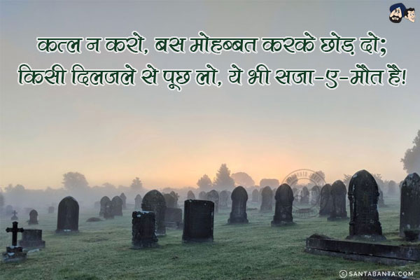 क़त्ल न करो, बस मोहब्बत करके छोड़ दो;<br/>
किसी दिलजले से पूछ लो, ये भी सज़ा-ए-मौत है!