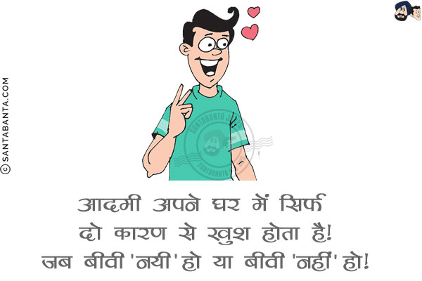 आदमी अपने घर में सिर्फ दो कारण से खुश होता है!<br/>
जब बीवी 'नयी' हो या बीवी 'नहीं' हो!