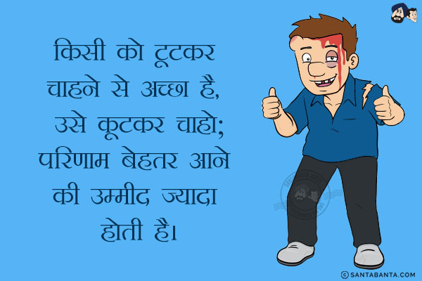 किसी को टूटकर चाहने से अच्छा है, उसे कूटकर चाहो;<br/>
परिणाम बेहतर आने की उम्मीद ज्यादा होती है।