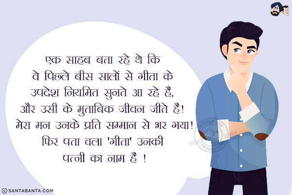 एक साहब बता रहे थे कि वे पिछले बीस सालों से गीता के उपदेश नियमित सुनते आ रहे हैं, और उसी के मुताबिक जीवन जीते हैं! मेरा मन उनके प्रति सम्मान से भर गया!<br/>
.<br/>
.<br/>
.<br/>
.<br/>
.<br/>
.<br/>
.<br/>
.<br/>
.<br/>
.<br/>
.<br/>
.<br/>
फिर पता चला 'गीता' उनकी पत्नी का नाम हैं !