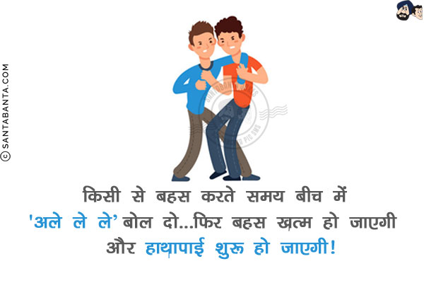 किसी से बहस करते समय बीच में 'अले ले ले' बोल दो...<br/>
फिर बहस ख़त्म हो जाएगी और हाथापाई शुरू हो जाएगी!