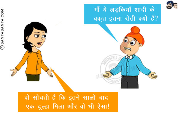 पप्पू: माँ ये लड़कियाँ शादी के वक़्त इतना रोती क्यों हैं?<br/>
जीतो: वो सोचती हैं कि इतने सालों बाद एक दूल्हा मिला और वो भी ऐसा!