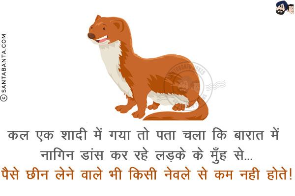 कल एक शादी में गया तो पता चला कि बारात में नागिन डांस कर रहे लड़के के मुँह से...<br/>
पैसे छीन लेने वाले भी किसी `नेवले` से कम नही होते!