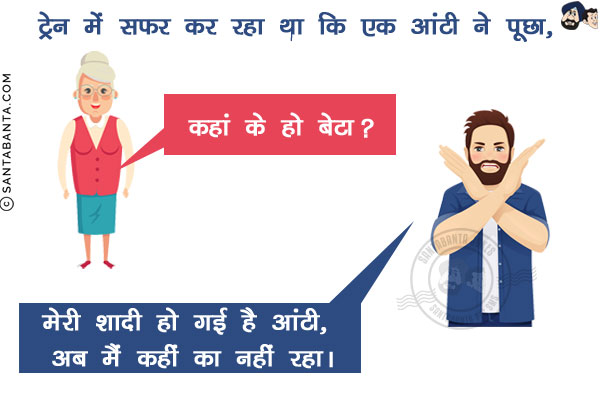 ट्रेन में सफर कर रहा था कि एक आंटी ने पूछा, `कहां के हो बेटा`?<br/>
मैंने कहा, `मेरी शादी हो गई है आंटी, अब मैं  कहीं का नहीं रहा।