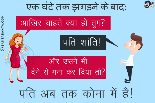 एक घंटे तक झगड़ने के बाद:<br/>
पत्नी: आखिर चाहते क्या हो तुम?<br/>
पति: शांति!<br/>
पत्नी: और उसने भी देने से मना कर दिया तो?<br/>
पति अब तक कोमा में है!