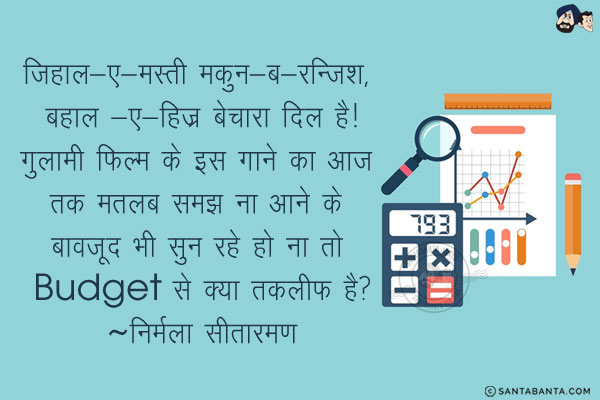 जिहाल-ए-मस्ती मकुन-ब-रन्जिश, बहाल -ए-हिज्र बेचारा दिल है!<br/>
गुलामी फिल्म के इस गाने का आज तक मतलब समझ ना आने के बावजूद भी सुन रहे हो ना तो Budget से क्या तकलीफ है?<br/>
~ निर्मला सीतारमण