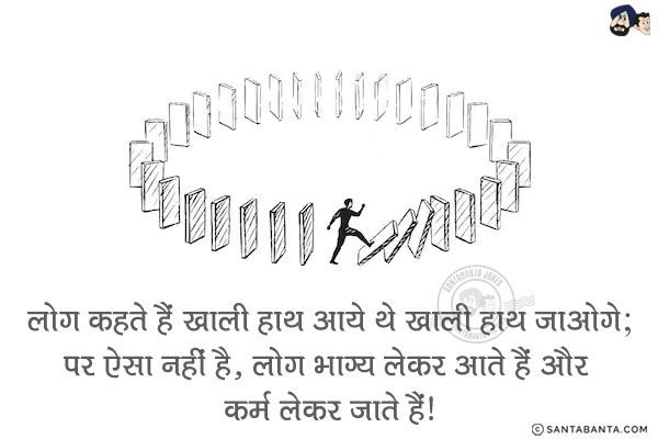 लोग कहते हैं खाली हाथ आये थे खाली हाथ जाओगे;<br/>
पर ऐसा नहीं है, लोग भाग्य लेकर आते हैं और कर्म लेकर जाते हैं!