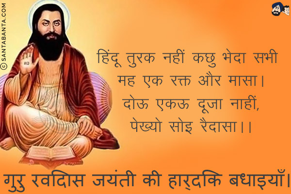 हिंदू तुरक नहीं कछु भेदा सभी मह एक रक्त और मासा।<br/>
दोऊ एकऊ दूजा नाहीं,<br/>
पेख्यो सोइ रैदासा।।<br/>
गुरु रविदास जयंती की हार्दिक बधाइयाँ।