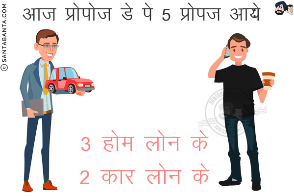आज प्रोपोज डे पे 5 प्रोपज आये:<br/>
3 होम लोन के<br/>
2 कार लोन के