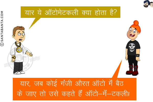 बंटी: यार ये ऑटोमेटकली क्या होता है?<br/>
पप्पू: यार, जब कोई गंजी औरत ऑटो में बैठ के जाए तो उसे कहते हैं ऑटो-में-टकली!