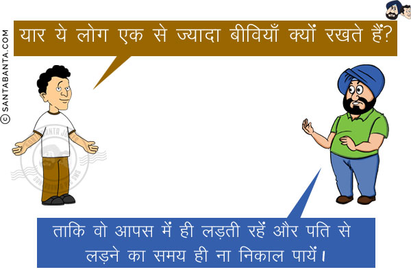 बंता: यार ये लोग एक से ज़्यादा बीवियाँ क्यों रखते हैं?<br/>
संता: ताकि वो आपस में ही लड़ती रहें और पति से लड़ने का समय ही ना निकाल पायें!