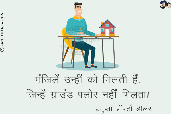 मंज़िलें उन्हीं को मिलती हैं,<br/>
जिन्हें ग्राउंड फ्लोर नहीं मिलता!<br/>
~ गुप्ता प्रॉपर्टी डीलर