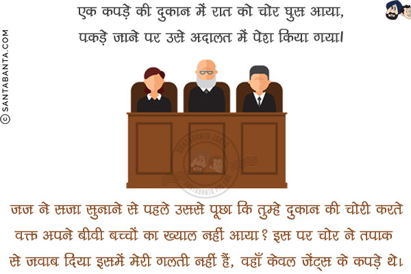 एक कपडे की दुकान में रात को चोर घुस आया, पकडे जाने पर उसे अदालत में पेश किया गया!<br/>
जज ने सजा सुनाने से पहले उससे पूछा कि तुम्हे दुकान की चोरी करते वक्त अपने बीवी बच्चों का ख्याल नहीं आया?<br/>
इसपर चोर ने तपाक से जवाब दिया  इसमें मेरी गलती नहीं हैं, वहाँ केवल जेंट्स के कपडे थे!
