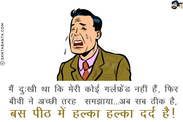 मैं दुःखी था कि मेरी कोई गर्लफ्रेंड नहीं हैं, फिर बीवी ने अच्छी तरह  समझाया...<br/>
.<br/>
.<br/>
.<br/>
.<br/>
.<br/>
.<br/>
. <br/>
अब सब ठीक है, बस पीठ में हल्का हल्का दर्द है!