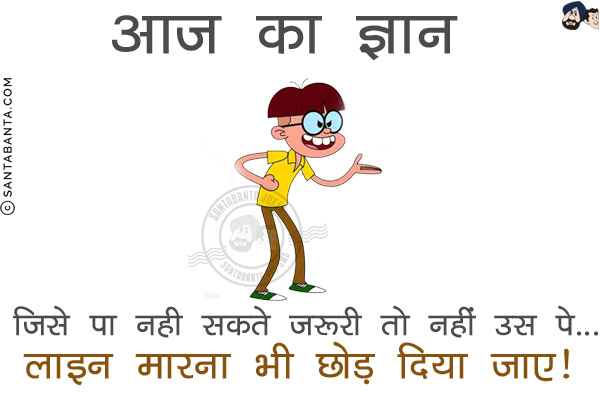 आज का ज्ञान:<br/>
जिसे पा नही सकते जरूरी तो नहीं उस पे...<br/>
लाइन मारना भी छोड़ दिया जाए!