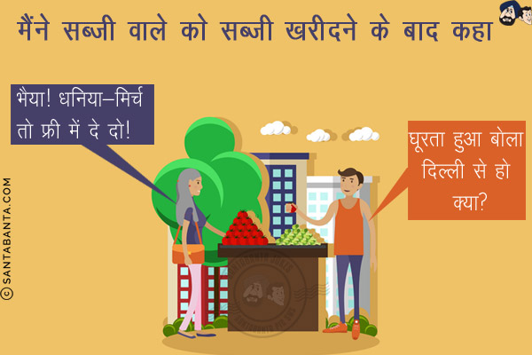 मैंने सब्जी वाले को सब्जी खरीदने के बाद कहा: भैया! धनिया-मिर्च तो फ्री में दे दो!<br/>
घूरता हुआ बोला: दिल्ली से हो क्या?
