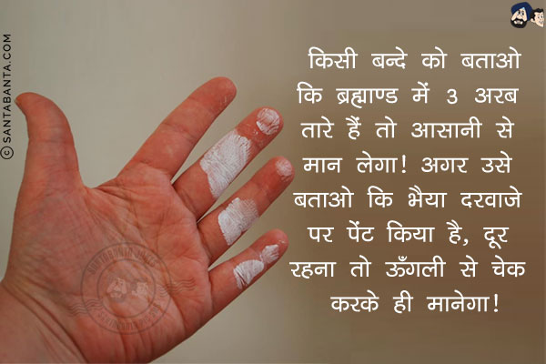किसी बन्दे को बताओ कि ब्रह्माण्ड में 3 अरब तारे हैं तो आसानी से मान लेगा!<br/>
अगर उसे बताओ कि भैया दरवाज़े पर पेंट किया है, दूर रहना तो ऊँगली से चेक करके ही मानेगा!