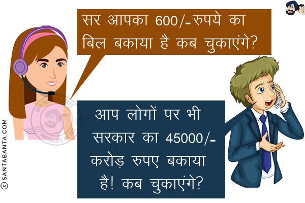 एयरटेल वाली: सर आपका 600/- रुपये का बिल बकाया है कब चुकाएंगे?<br/>
मैं: आप लोगों पर भी सरकार का 45000/- करोड़ रुपए बकाया है! कब चुकाएंगे?