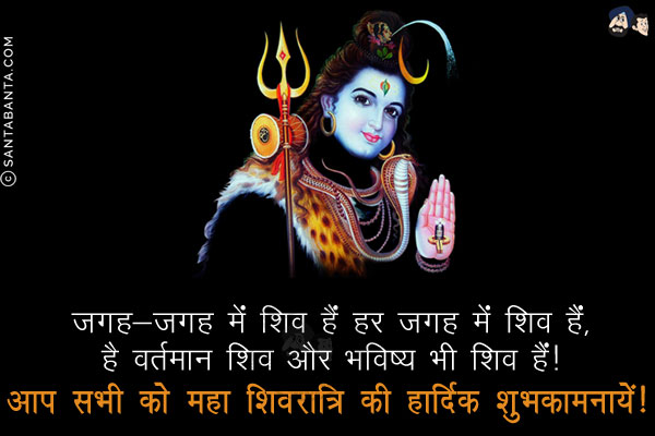 जगह-जगह में शिव हैं हर जगह में शिव हैं,<br/>
है वर्तमान शिव और भविष्य भी शिव हैं!<br/>
आप सभी को महा शिवरात्रि की हार्दिक शुभकामनायें!