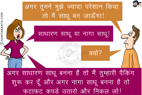 पति: अगर तुमने मुझे ज़्यादा परेशान किया तो मैं साधू बन जाऊँगा!<br/>
पत्नी: साधारण साधू  या नागा साधू!<br/>
पति: क्यों?<br/>
पत्नी: अगर साधारण साधू बनना है तो मैं तुम्हारी पैकिंग शुरू कर दूँ और अगर नागा साधू बनना है तो फटाफट कपडे उतारो और निकल लो!