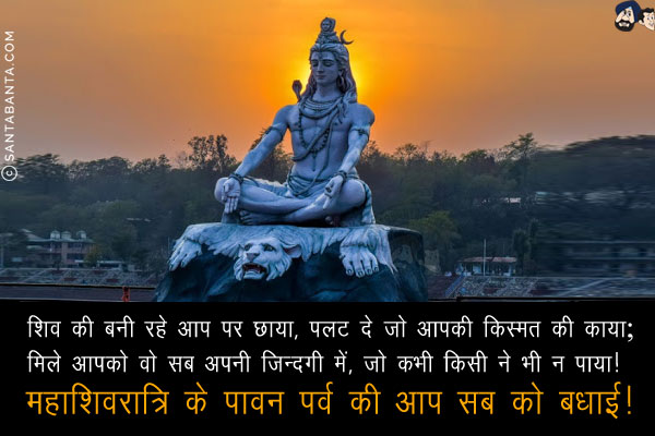 शिव की बनी रहे आप पर छाया, पलट दे जो आपकी किस्मत की काया;<br/>
मिले आपको वो सब अपनी ज़िन्दगी में, जो कभी किसी ने भी न पाया!<br/>
महाशिवरात्रि के पावन पर्व की आप सब को बधाई!