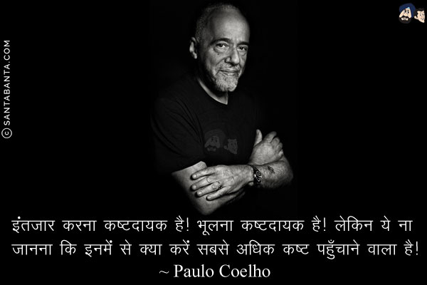 इंतज़ार करना कष्टदायक है! भूलना कष्टदायक है! लेकिन ये ना जानना कि इनमें से क्या करें सबसे अधिक कष्ट पहुँचाने वाला है!