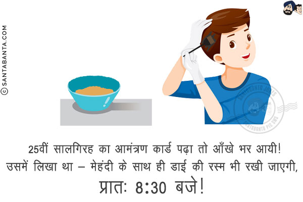 25वीं सालगिरह का आमंत्रण कार्ड पढ़ा तो आँखे भर आयी!<br/>
उसमें लिखा था - मेहंदी के साथ ही डाई की रस्म भी रखी जाएगी, प्रातः 8:30 बजे!