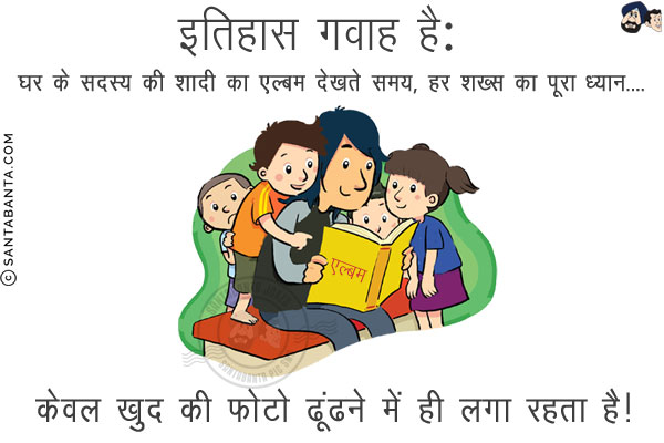 इतिहास गवाह है:<br/>
घर के सदस्य की शादी का एल्बम देखते समय, हर शख्स का पूरा ध्यान...<br/>
.<br/>
.<br/>
.<br/>
.<br/>
.<br/>
.<br/>
.<br/>
.<br/>
.<br/>
केवल खुद की फोटो ढूंढने में ही लगा रहता है!